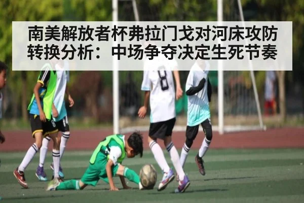 南美解放者杯弗拉门戈对河床攻防转换分析：中场争夺决定生死节奏 - kaiyun