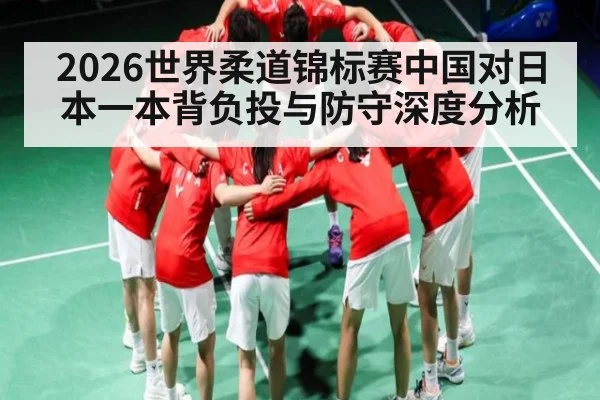 2026世界柔道锦标赛中国对日本一本背负投与防守深度分析 - kaiyun