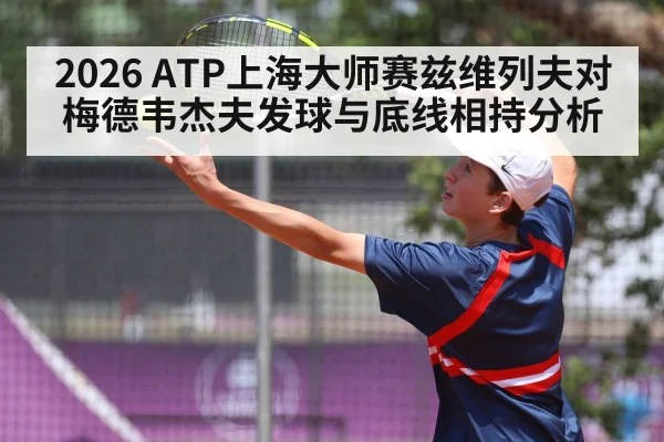 2026 ATP上海大师赛兹维列夫对梅德韦杰夫发球与底线相持分析 - kaiyun